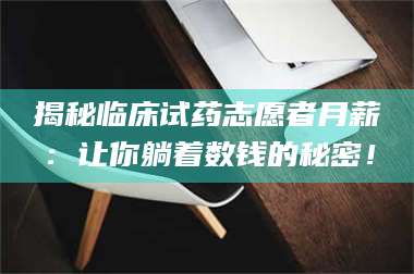 南安揭秘临床试药志愿者月薪:让你躺着数钱的秘密! 第1张 南安揭秘临床试药志愿者月薪:让你躺着数钱的秘密! 第1张