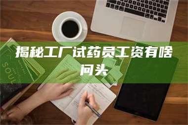 南安揭秘工厂试药员工资有啥问头 第1张 南安揭秘工厂试药员工资有啥问头 第1张