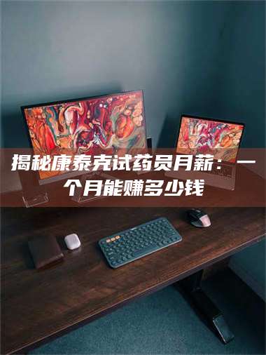 南安揭秘康泰克试药员月薪：一个月能赚多少钱 第1张