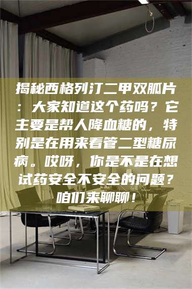 南安揭秘西格列汀二甲双胍片：大家知道这个药吗？它主要是帮人降血糖的，特别是在用来看管二型糖尿病。哎呀，你是不是在想试药安全不安全的问题？咱们来聊聊！ 第1张