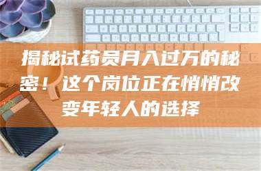 南安揭秘试药员月入过万的秘密！这个岗位正在悄悄改变年轻人的选择 第1张
