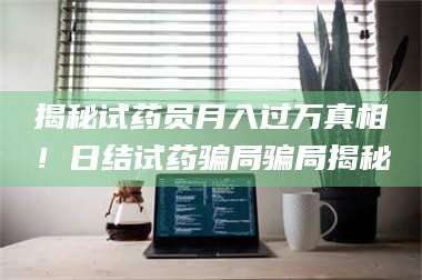 南安揭秘试药员月入过万真相！日结试药骗局骗局揭秘 第1张