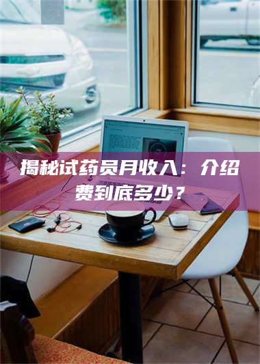 南安揭秘试药员月收入：介绍费到底多少？ 第1张