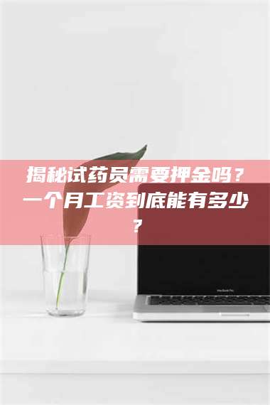 南安揭秘试药员需要押金吗?一个月工资到底能有多少? 第1张 南安揭秘试药员需要押金吗?一个月工资到底能有多少? 第1张