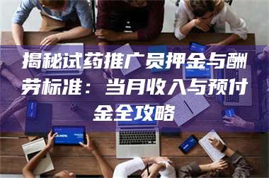 南安揭秘试药推广员押金与酬劳标准：当月收入与预付金全攻略 第1张
