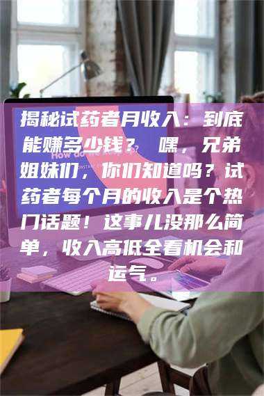 南安揭秘试药者月收入：到底能赚多少钱？ 嘿，兄弟姐妹们，你们知道吗？试药者每个月的收入是个热门话题！这事儿没那么简单，收入高低全看机会和运气。 第1张