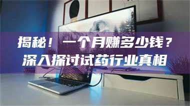 南安揭秘！一个月赚多少钱？深入探讨试药行业真相 第1张