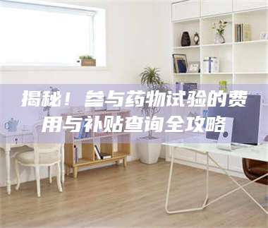 南安揭秘！参与药物试验的费用与补贴查询全攻略 第1张