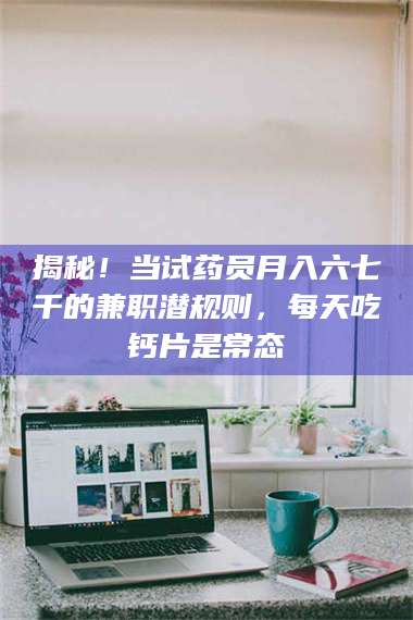 南安揭秘！当试药员月入六七千的兼职潜规则，每天吃钙片是常态 第1张