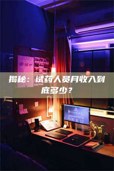 南安揭秘：试药人员月收入到底多少？ 第1张