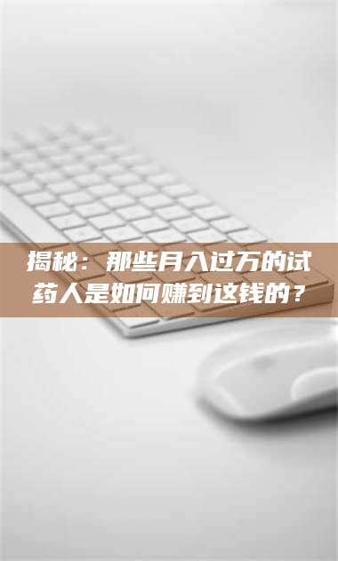 南安揭秘：那些月入过万的试药人是如何赚到这钱的？ 第1张