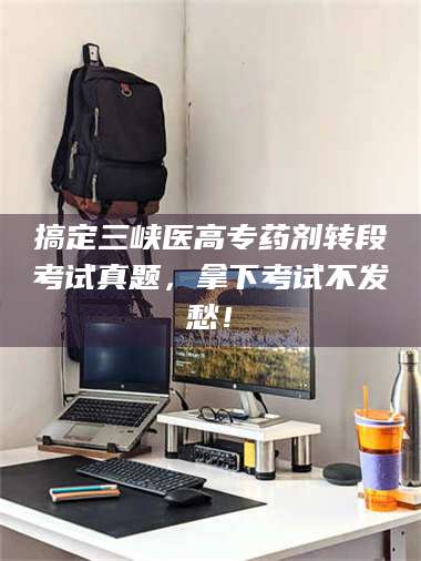 南安搞定三峡医高专药剂转段考试真题,拿下考试不发愁! 第1张 南安搞定三峡医高专药剂转段考试真题,拿下考试不发愁! 第1张