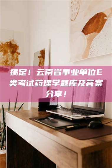 南安搞定！云南省事业单位E类考试药理学题库及答案分享！ 第1张
