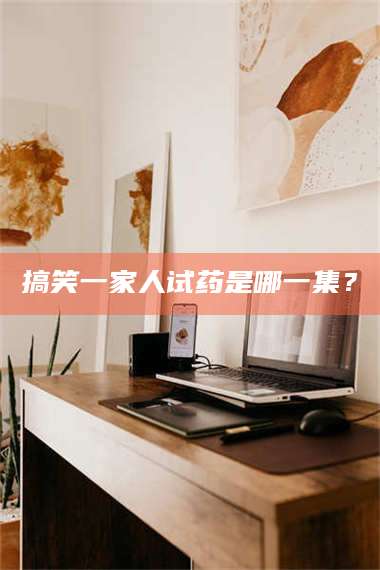 南安搞笑一家人试药是哪一集？ 第1张