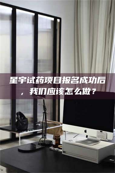 南安星宇试药项目报名成功后,我们应该怎么做? 第1张 南安星宇试药项目报名成功后,我们应该怎么做? 第1张