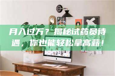 南安月入过万？揭秘试药员待遇，你也能轻松拿高薪！ 第1张