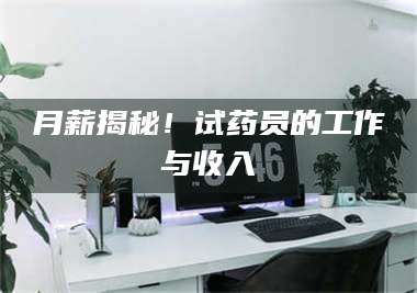 南安月薪揭秘!试药员的工作与收入 第1张 南安月薪揭秘!试药员的工作与收入 第1张