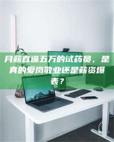 南安月薪直逼五万的试药员,是真的爱岗敬业还是薪资爆表? 第1张 南安月薪直逼五万的试药员,是真的爱岗敬业还是薪资爆表? 第1张