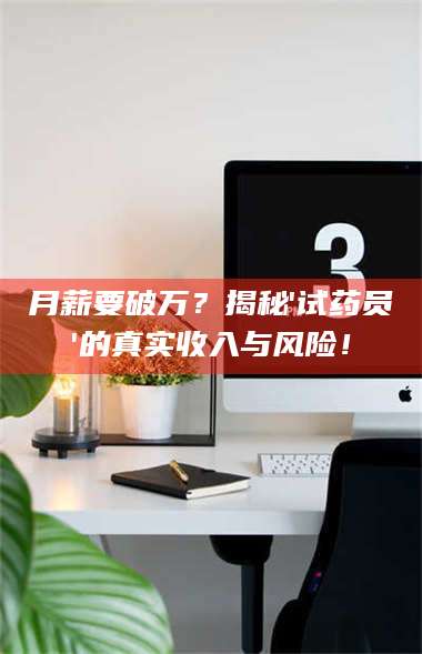 南安月薪要破万?揭秘'试药员'的真实收入与风险! 第1张 南安月薪要破万?揭秘'试药员'的真实收入与风险! 第1张