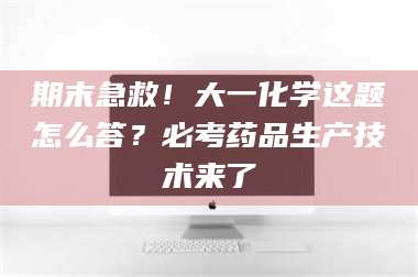 南安期末急救！大一化学这题怎么答？必考药品生产技术来了 第1张