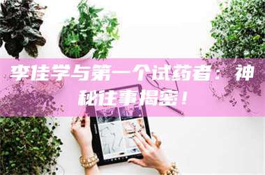 南安李佳学与第一个试药者：神秘往事揭密！ 第1张