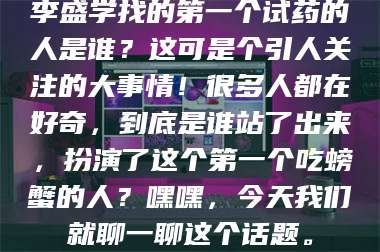 南安李盛学找的第一个试药的人是谁?这可是个引人关注的大事情!很多人都在好奇,到底是谁站了出来,扮演了这个第一个吃螃蟹的人?嘿嘿,今天我们就聊一聊这个话题。 第1张 南安李盛学找的第一个试药的人是谁?这可是个引人关注的大事情!很多人都在好奇,到底是谁站了出来,扮演了这个第一个吃螃蟹的人?嘿嘿,今天我们就聊一聊这个话题。 第1张