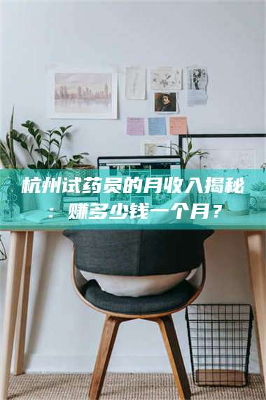 南安杭州试药员的月收入揭秘：赚多少钱一个月？ 第1张