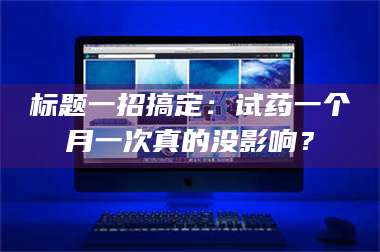 南安标题一招搞定：试药一个月一次真的没影响？ 第1张