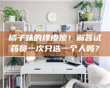 南安橘子味的橡皮擦!解答试药员一次只选一个人吗? 第1张 南安橘子味的橡皮擦!解答试药员一次只选一个人吗? 第1张