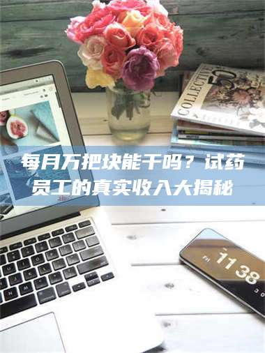 南安每月万把块能干吗?试药员工的真实收入大揭秘 第1张 南安每月万把块能干吗?试药员工的真实收入大揭秘 第1张