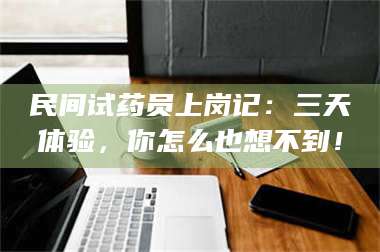 南安民间试药员上岗记：三天体验，你怎么也想不到！ 第1张