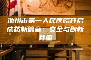 南安池州市第一人民医院开启试药新篇章：安全与创新并重 第1张