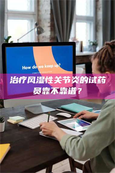 南安***风湿性关节炎的试药员靠不靠谱？ 第1张