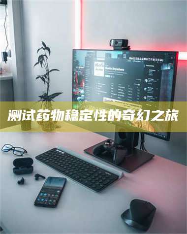 南安测试药物稳定性的奇幻之旅 第1张