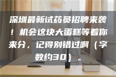 南安深圳最新试药员招聘来袭！机会这块大蛋糕等着你来分，记得别错过啊（字数约30）。 第1张