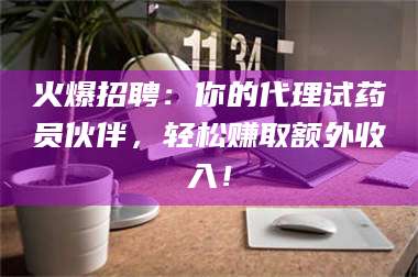 南安火爆招聘：你的代理试药员伙伴，轻松赚取额外收入！ 第1张