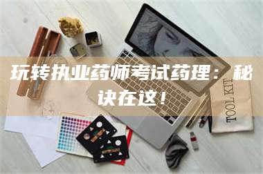 南安玩转执业药师考试药理：秘诀在这！ 第1张