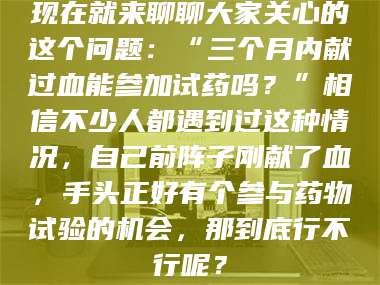 南安现在就来聊聊大家关心的这个问题：“三个月内献过血能参加试药吗？”相信不少人都遇到过这种情况，自己前阵子刚献了血，手头正好有个参与药物试验的机会，那到底行不行呢？ 第1张