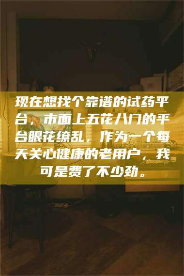 南安现在想找个靠谱的试药平台，市面上五花八门的平台眼花缭乱，作为一个每天关心健康的老用户，我可是费了不少劲。 第1张