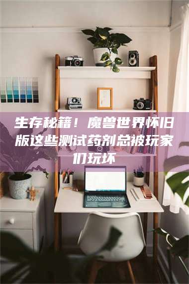 南安生存秘籍！魔兽世界怀旧版这些测试药剂总被玩家们玩坏 第1张