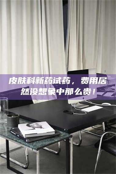 南安皮肤科新药试药，费用居然没想象中那么贵！ 第1张