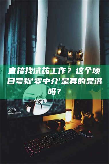 南安直接找试药工作？这个项目号称'零中介'是真的靠谱吗？ 第1张