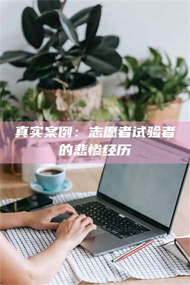 南安真实案例：志愿者试验者的悲惨经历 第1张