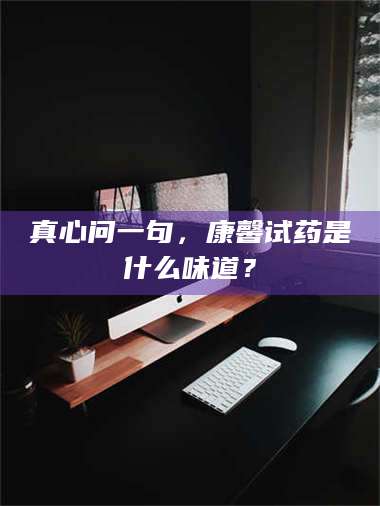 南安真心问一句，康馨试药是什么味道？ 第1张
