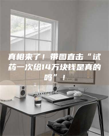 南安真相来了！带图直击“试药一次给14万块钱是真的吗”！ 第1张
