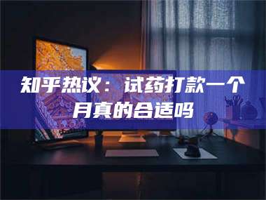 南安知乎热议：试药打款一个月真的合适吗 第1张