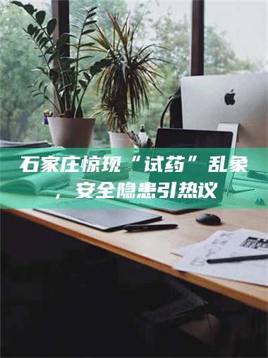 南安石家庄惊现“试药”乱象，安全隐患引热议 第1张