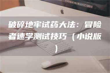 南安破碎地牢试药大法：冒险者速学测试技巧（小说版） 第1张