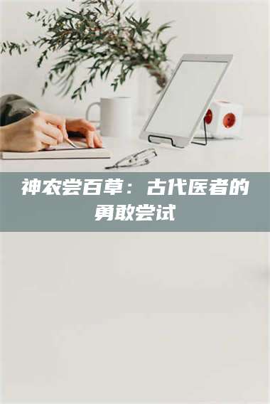 南安神农尝百草：古代医者的勇敢尝试 第1张