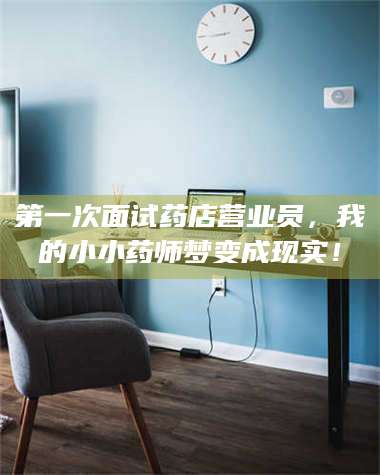 南安第一次面试药店营业员，我的小小药师梦变成现实！ 第1张